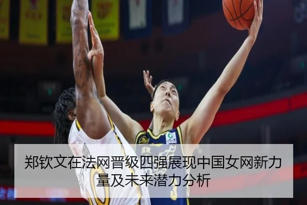 郑钦文在法网晋级四强展现中国女网新力量及未来潜力分析